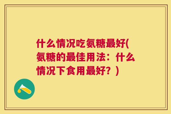 什么情况吃氨糖好(氨糖的佳用法：什么情况下食用好？)