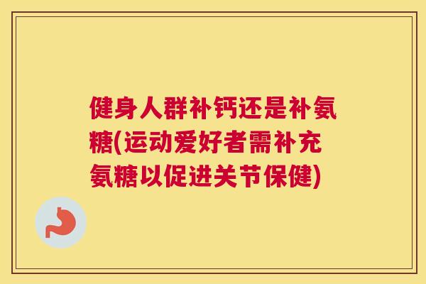 健身人群补钙还是补氨糖(运动爱好者需补充氨糖以促进关节保健) 健身人群补钙还是补氨糖(运动爱好者需补充氨糖以促进关节保健)
