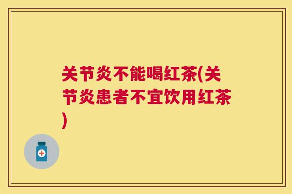 关节炎不能喝红茶(关节炎患者不宜饮用红茶)