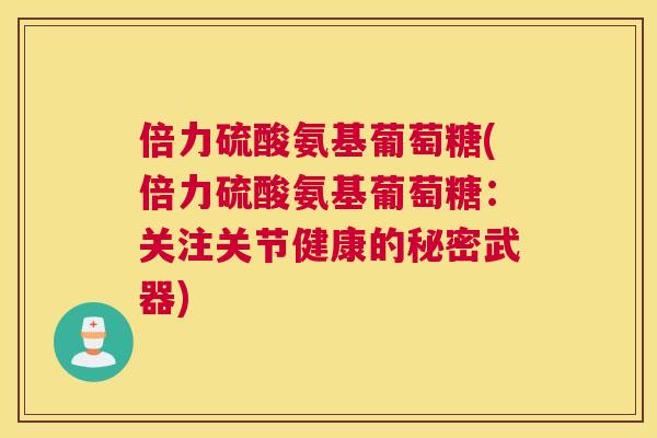 倍力硫酸氨基葡萄糖(倍力硫酸氨基葡萄糖:关注关节健康的秘密武器)