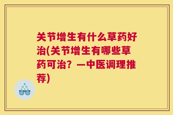 关节增生有什么草药好治(关节增生有哪些草药可治？—中医调理推荐)