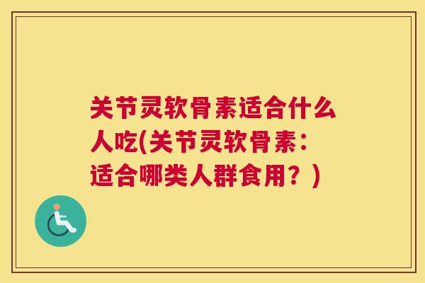 关节灵软骨素适合什么人吃(关节灵软骨素:适合哪类人群食用?)