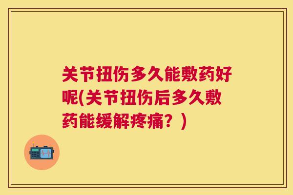 关节扭伤多久能敷药好呢(关节扭伤后多久敷药能缓解疼痛?)