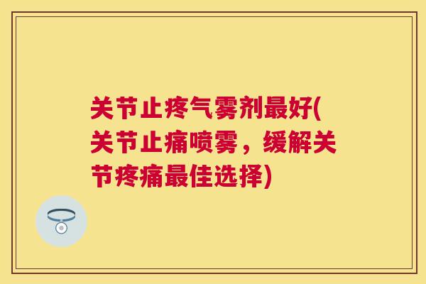 关节止疼气雾剂最好(关节止痛喷雾，缓解关节疼痛最佳选择)