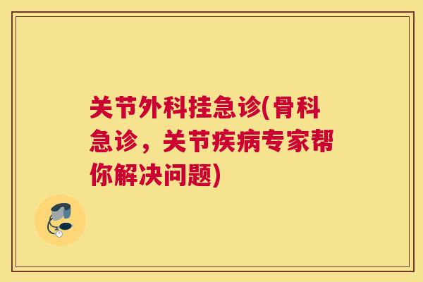 关节外科挂急诊(骨科急诊,关节疾病专家帮你解决问题)