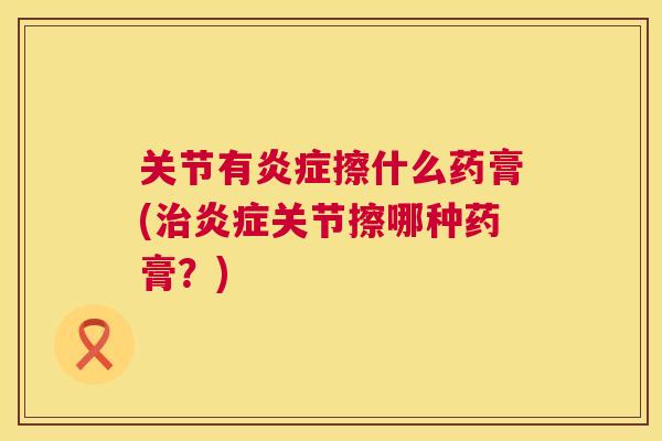 关节有炎症擦什么药膏(治炎症关节擦哪种药膏?)