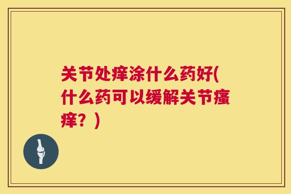 关节处痒涂什么药好(什么药可以缓解关节瘙痒?)