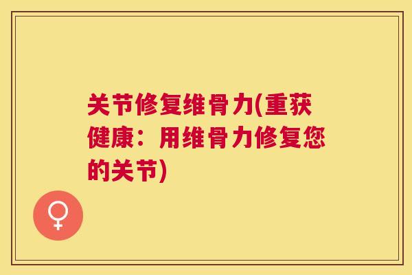关节修复维骨力(重获健康：用维骨力修复您的关节)