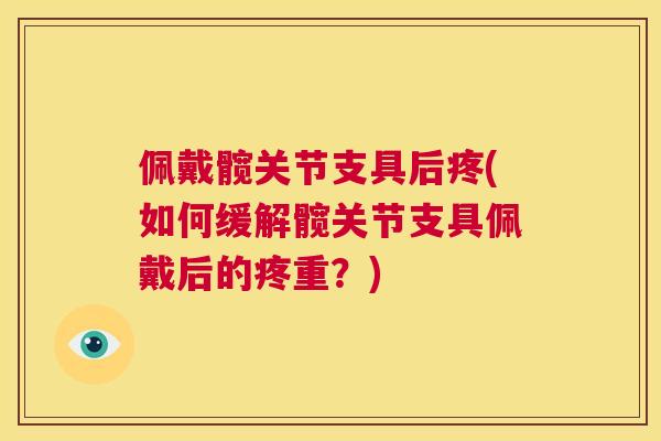 佩戴髋关节支具后疼(如何缓解髋关节支具佩戴后的疼重?)