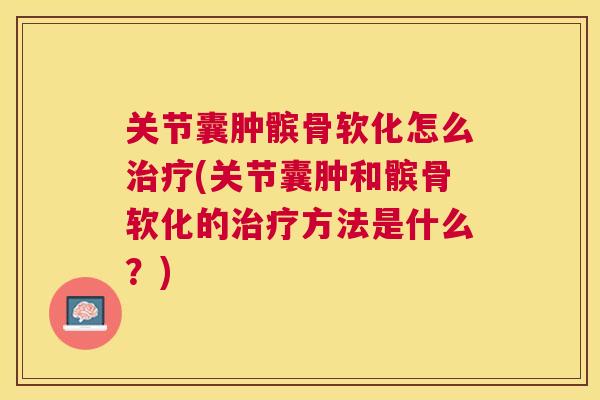 关节囊肿髌骨软化怎么治疗(关节囊肿和髌骨软化的治疗方法是什么？)