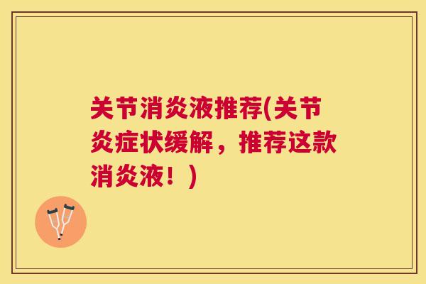 关节消炎液推荐(关节炎症状缓解，推荐这款消炎液！)