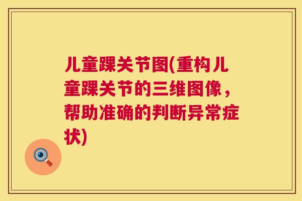 儿童踝关节图(重构儿童踝关节的三维图像,帮助准确的判断异常症状) 儿童踝关节图(重构儿童踝关节的三维图像,帮助准确的判断异常症状)
