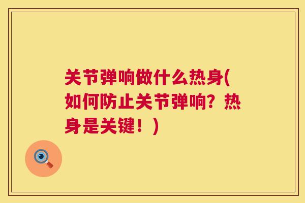 关节弹响做什么热身(如何防止关节弹响?热身是关键!)