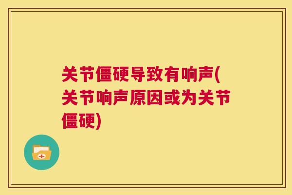 关节僵硬导致有响声(关节响声原因或为关节僵硬)