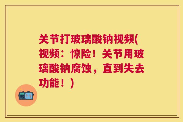 关节打玻璃酸钠视频(视频：惊险！关节用玻璃酸钠腐蚀，直到失去功能！)