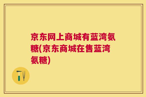 京东网上商城有蓝湾氨糖(京东商城在售蓝湾氨糖)
