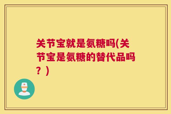 关节宝就是氨糖吗(关节宝是氨糖的替代品吗？)