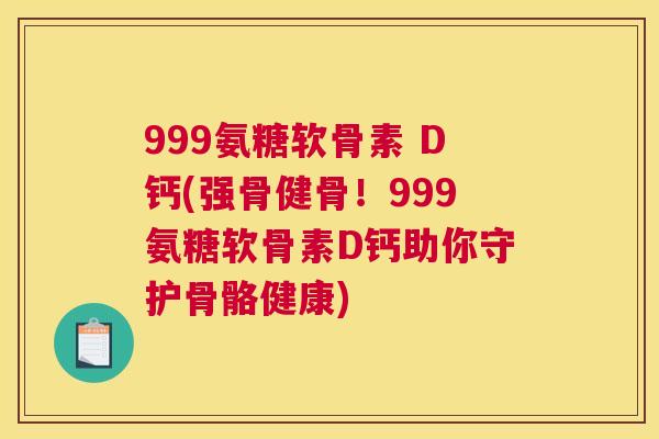 999氨糖软骨素 D钙(强骨健骨!999氨糖软骨素D钙助你守护骨骼健康)