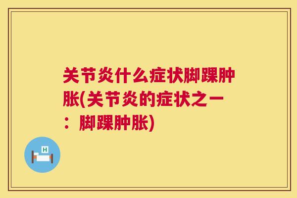 关节炎什么症状脚踝肿胀(关节炎的症状之一:脚踝肿胀)