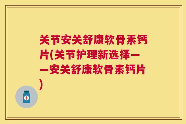 关节安关舒康软骨素钙片(关节护理新选择——安关舒康软骨素钙片) 关节安关舒康软骨素钙片(关节护理新选择——安关舒康软骨素钙片)