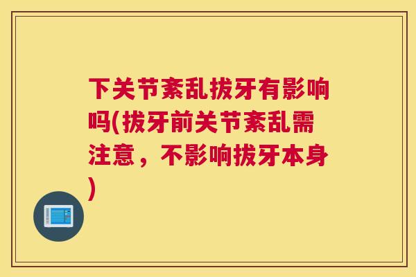 下关节紊乱拔牙有影响吗(拔牙前关节紊乱需注意,不影响拔牙本身)
