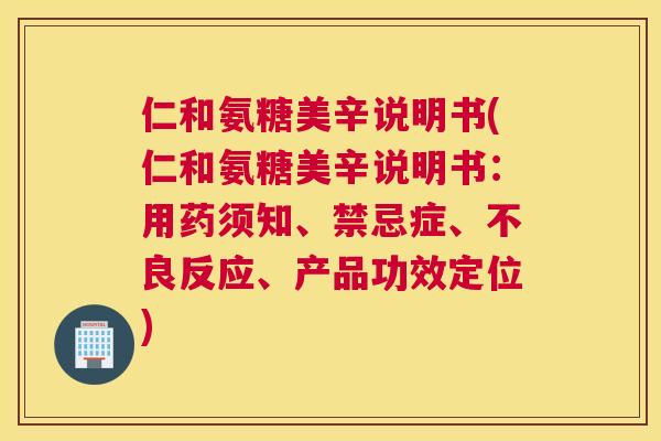仁和氨糖美辛说明书(仁和氨糖美辛说明书:用药须知、禁忌症、不良反应、产品功效定位)