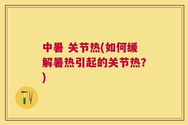 中暑 关节热(如何缓解暑热引起的关节热?) 中暑 关节热(如何缓解暑热引起的关节热?)