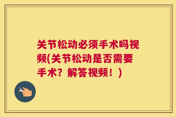 关节松动必须手术吗视频(关节松动是否需要手术？解答视频！)