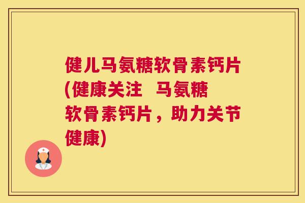 健儿马氨糖软骨素钙片(健康关注  马氨糖软骨素钙片，助力关节健康)