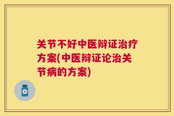 关节不好中医辩证方案(中医辩证论关节的方案) 关节不好中医辩证方案(中医辩证论关节的方案)