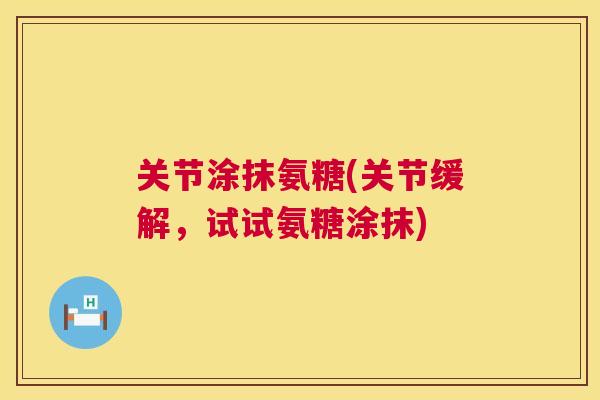关节涂抹氨糖(关节缓解,试试氨糖涂抹) 关节涂抹氨糖(关节缓解,试试氨糖涂抹)
