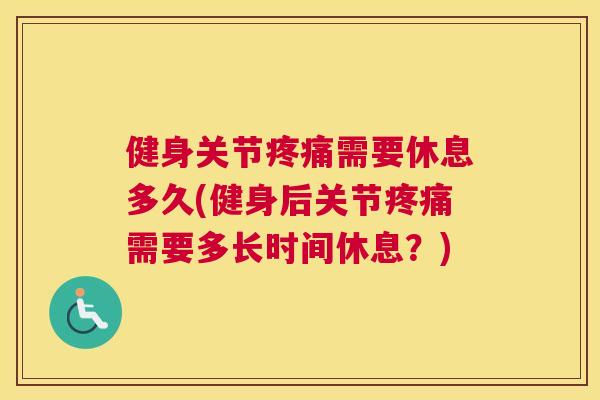 健身关节疼痛需要休息多久(健身后关节疼痛需要多长时间休息?)