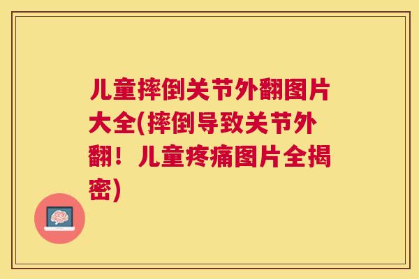 儿童摔倒关节外翻图片大全(摔倒导致关节外翻!儿童图片全揭密) 儿童摔倒关节外翻图片大全(摔倒导致关节外翻!儿童图片全揭密)