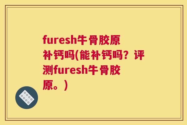 furesh牛骨胶原补钙吗(能补钙吗?评测furesh牛骨胶原。)