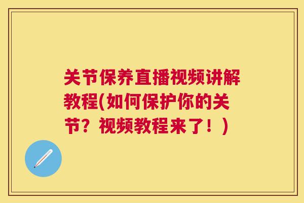 关节保养直播视频讲解教程(如何保护你的关节?视频教程来了!)