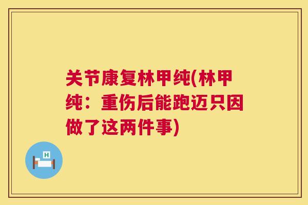 关节康复林甲纯(林甲纯:重伤后能跑迈只因做了这两件事)