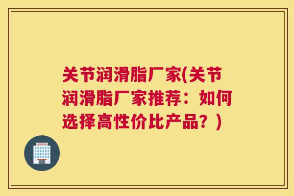 关节润滑脂厂家(关节润滑脂厂家推荐：如何选择高性价比产品？)