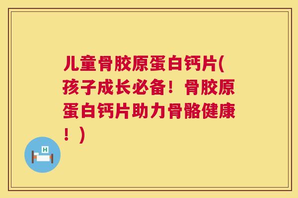 儿童骨胶原蛋白钙片(孩子成长必备！骨胶原蛋白钙片助力骨骼健康！)