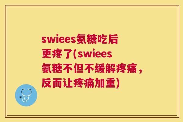 swiees氨糖吃后更疼了(swiees氨糖不但不缓解,反而让加重) swiees氨糖吃后更疼了(swiees氨糖不但不缓解,反而让加重)