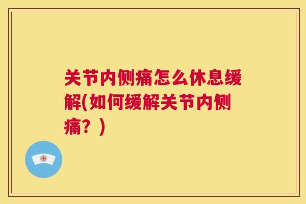 关节内侧痛怎么休息缓解(如何缓解关节内侧痛?)