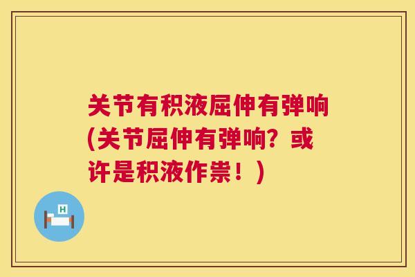 关节有积液屈伸有弹响(关节屈伸有弹响?或许是积液作祟!) 关节有积液屈伸有弹响(关节屈伸有弹响?或许是积液作祟!)