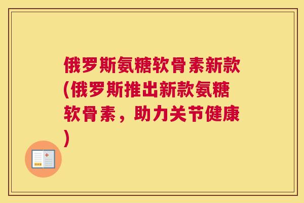 俄罗斯氨糖软骨素新款(俄罗斯推出新款氨糖软骨素,助力关节健康)