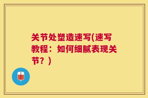 关节处塑造速写(速写教程:如何细腻表现关节?)