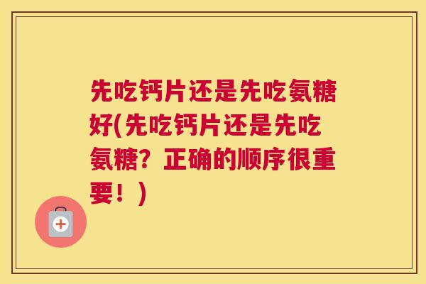 先吃钙片还是先吃氨糖好(先吃钙片还是先吃氨糖?正确的顺序很重要!)