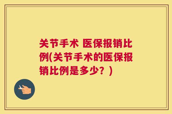关节手术 医保报销比例(关节手术的医保报销比例是多少?)