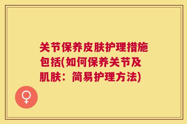 关节保养皮肤护理措施包括(如何保养关节及肌肤:简易护理方法)