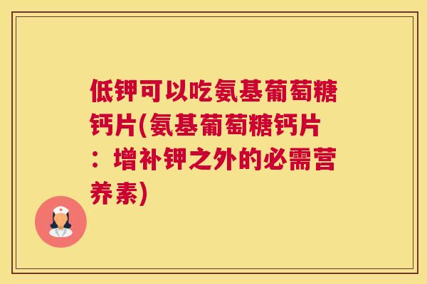 低钾可以吃氨基葡萄糖钙片(氨基葡萄糖钙片:增补钾之外的必需营养素) 低钾可以吃氨基葡萄糖钙片(氨基葡萄糖钙片:增补钾之外的必需营养素)