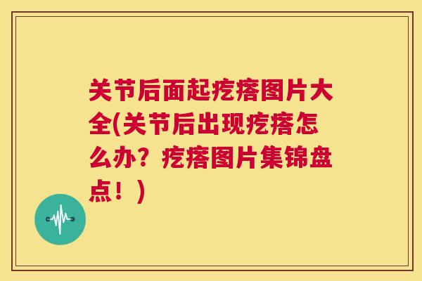关节后面起疙瘩图片大全(关节后出现疙瘩怎么办?疙瘩图片集锦盘点!)