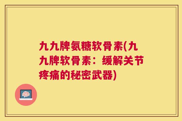 九九牌氨糖软骨素(九九牌软骨素：缓解关节的秘密武器)