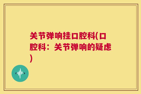 关节弹响挂口腔科(口腔科：关节弹响的疑虑)